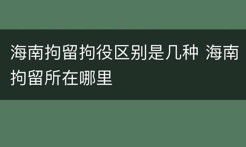 海南拘留拘役区别是几种 海南拘留所在哪里