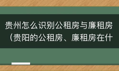 贵州怎么识别公租房与廉租房（贵阳的公租房、廉租房在什么地方?）