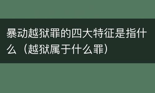 暴动越狱罪的四大特征是指什么（越狱属于什么罪）