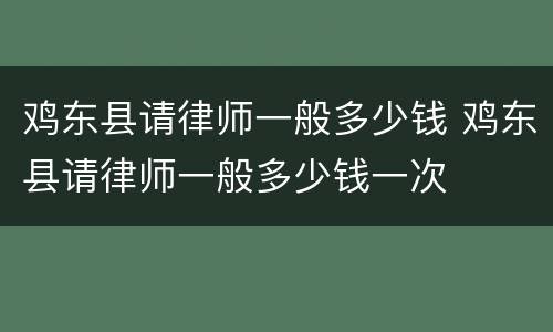 鸡东县请律师一般多少钱 鸡东县请律师一般多少钱一次