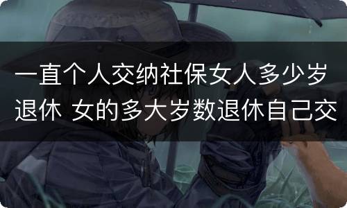 一直个人交纳社保女人多少岁退休 女的多大岁数退休自己交的社保