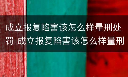 成立报复陷害该怎么样量刑处罚 成立报复陷害该怎么样量刑处罚案例
