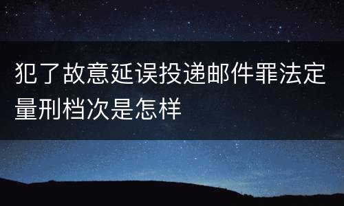 犯了故意延误投递邮件罪法定量刑档次是怎样