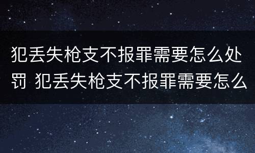犯丢失枪支不报罪需要怎么处罚 犯丢失枪支不报罪需要怎么处罚呢