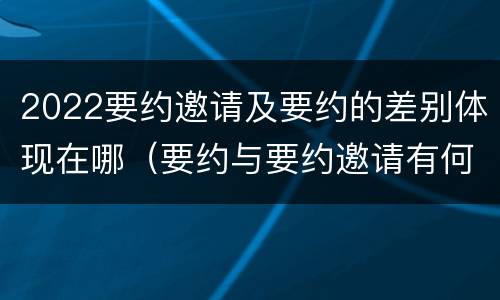 2022要约邀请及要约的差别体现在哪（要约与要约邀请有何不同）