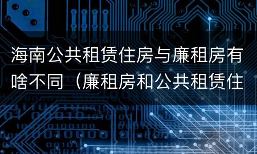 海南公共租赁住房与廉租房有啥不同（廉租房和公共租赁住房的区别）