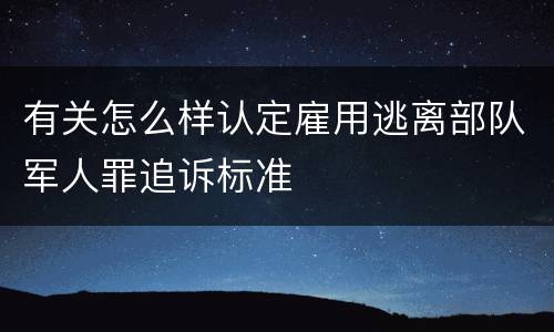 有关怎么样认定雇用逃离部队军人罪追诉标准