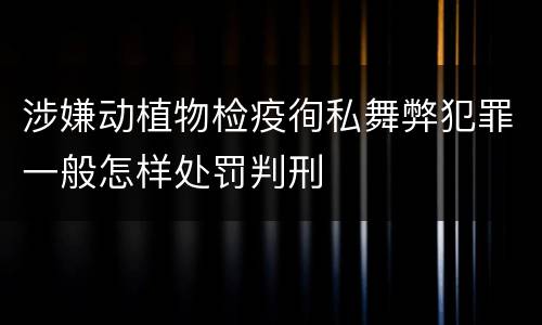 涉嫌动植物检疫徇私舞弊犯罪一般怎样处罚判刑