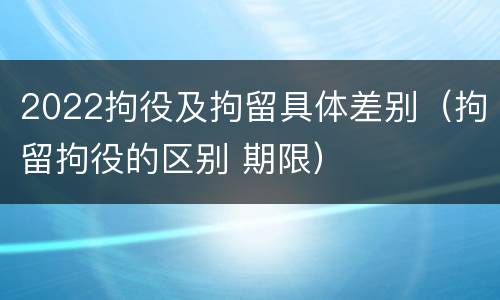 2022拘役及拘留具体差别（拘留拘役的区别 期限）