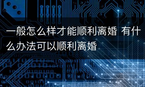 一般怎么样才能顺利离婚 有什么办法可以顺利离婚