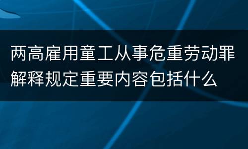 两高雇用童工从事危重劳动罪解释规定重要内容包括什么