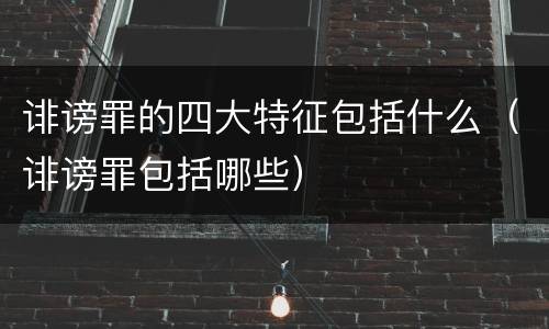 诽谤罪的四大特征包括什么（诽谤罪包括哪些）
