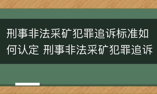 刑事非法采矿犯罪追诉标准如何认定 刑事非法采矿犯罪追诉标准如何认定的