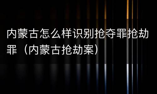 内蒙古怎么样识别抢夺罪抢劫罪（内蒙古抢劫案）