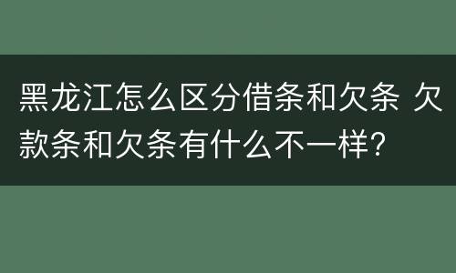 黑龙江怎么区分借条和欠条 欠款条和欠条有什么不一样?
