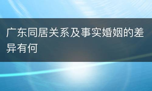 广东同居关系及事实婚姻的差异有何