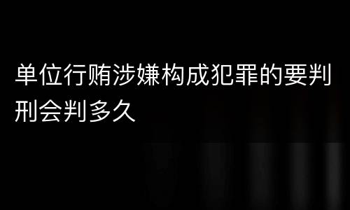 单位行贿涉嫌构成犯罪的要判刑会判多久