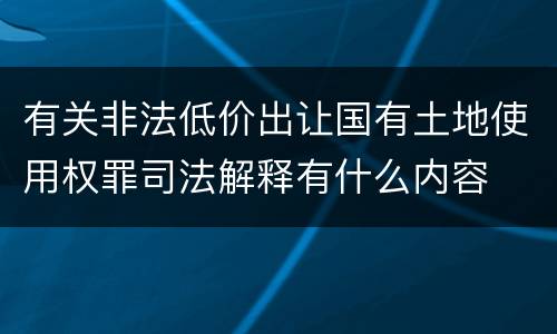 有关非法低价出让国有土地使用权罪司法解释有什么内容