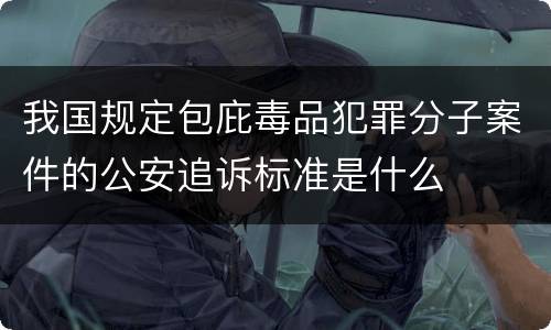 我国规定包庇毒品犯罪分子案件的公安追诉标准是什么