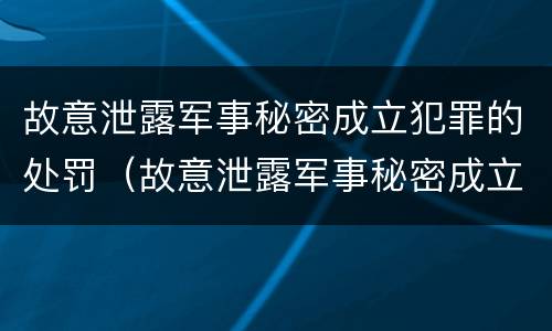 故意泄露军事秘密成立犯罪的处罚（故意泄露军事秘密成立犯罪的处罚决定书）