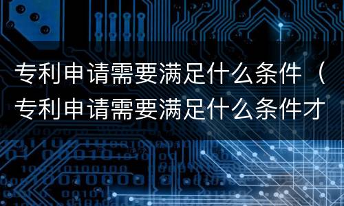 专利申请需要满足什么条件（专利申请需要满足什么条件才能申请）