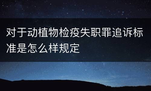 对于动植物检疫失职罪追诉标准是怎么样规定