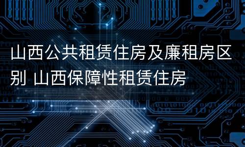 山西公共租赁住房及廉租房区别 山西保障性租赁住房