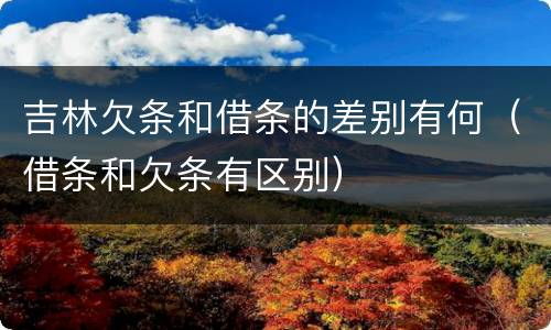 吉林欠条和借条的差别有何（借条和欠条有区别）