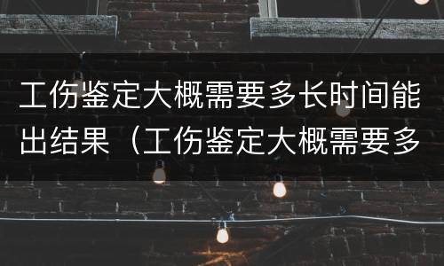 工伤鉴定大概需要多长时间能出结果（工伤鉴定大概需要多长时间能出结果呢）