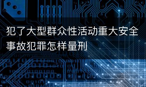 犯了大型群众性活动重大安全事故犯罪怎样量刑