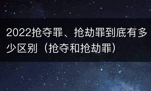 2022抢夺罪、抢劫罪到底有多少区别（抢夺和抢劫罪）