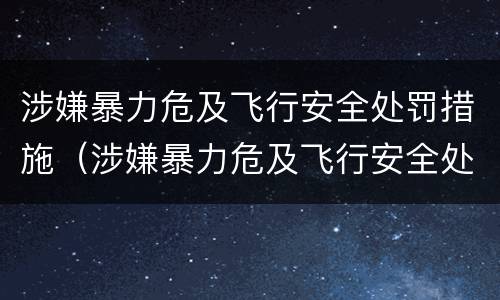 涉嫌暴力危及飞行安全处罚措施（涉嫌暴力危及飞行安全处罚措施有哪些）