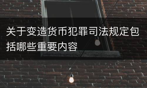 关于变造货币犯罪司法规定包括哪些重要内容