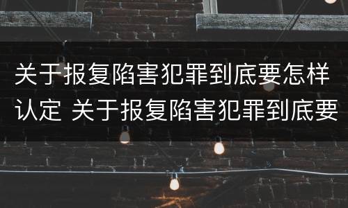 关于报复陷害犯罪到底要怎样认定 关于报复陷害犯罪到底要怎样认定罪名