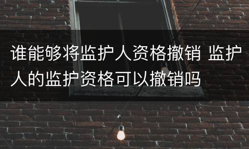 谁能够将监护人资格撤销 监护人的监护资格可以撤销吗
