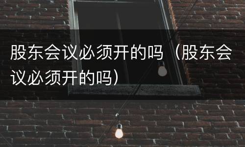 股东会议必须开的吗（股东会议必须开的吗）