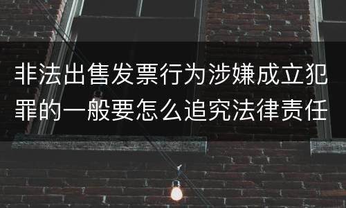 非法出售发票行为涉嫌成立犯罪的一般要怎么追究法律责任