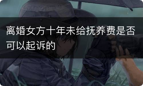 离婚女方十年未给抚养费是否可以起诉的