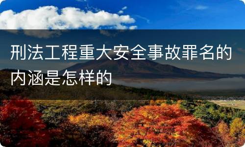 刑法工程重大安全事故罪名的内涵是怎样的