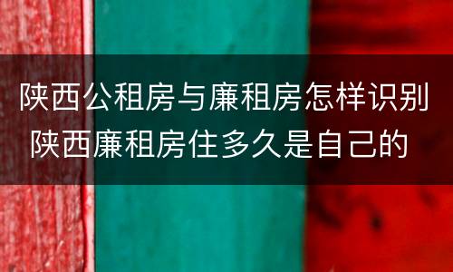 陕西公租房与廉租房怎样识别 陕西廉租房住多久是自己的