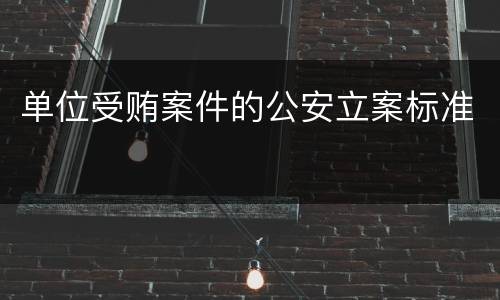 单位受贿案件的公安立案标准