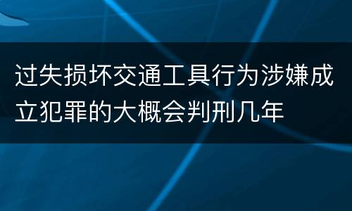 过失损坏交通工具行为涉嫌成立犯罪的大概会判刑几年