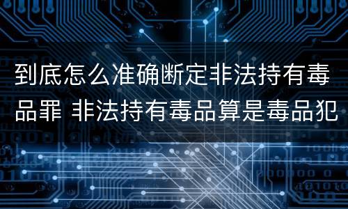 到底怎么准确断定非法持有毒品罪 非法持有毒品算是毒品犯罪吗