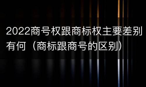 2022商号权跟商标权主要差别有何（商标跟商号的区别）