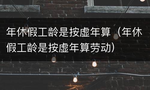 年休假工龄是按虚年算（年休假工龄是按虚年算劳动）