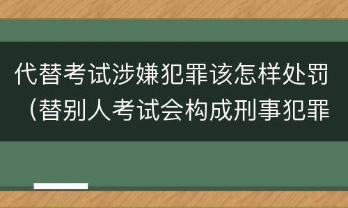 代替考试涉嫌犯罪该怎样处罚（替别人考试会构成刑事犯罪吗）