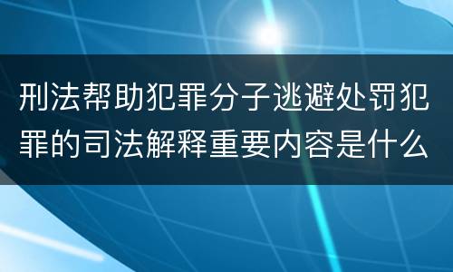 刑法帮助犯罪分子逃避处罚犯罪的司法解释重要内容是什么