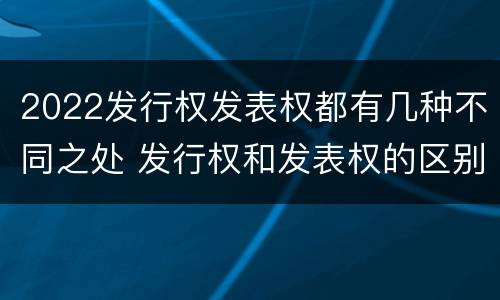 2022发行权发表权都有几种不同之处 发行权和发表权的区别