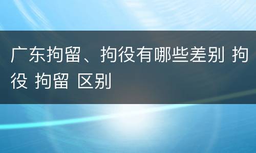 广东拘留、拘役有哪些差别 拘役 拘留 区别
