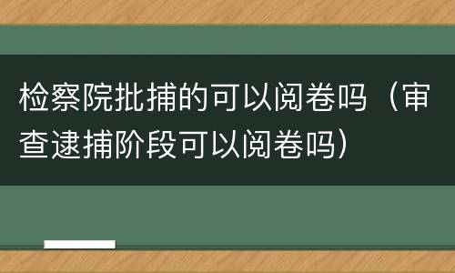 检察院批捕的可以阅卷吗（审查逮捕阶段可以阅卷吗）